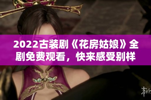 2022古装剧《花房姑娘》全剧免费观看，快来感受别样风情