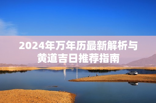 2024年万年历最新解析与黄道吉日推荐指南