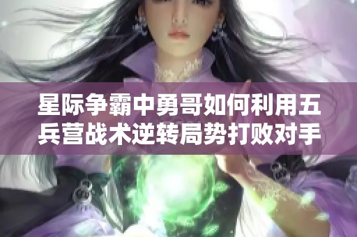 星际争霸中勇哥如何利用五兵营战术逆转局势打败对手