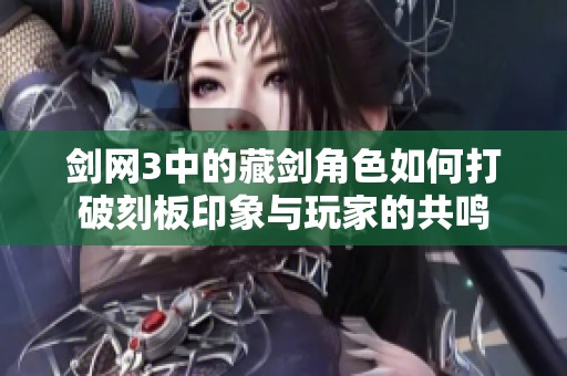 剑网3中的藏剑角色如何打破刻板印象与玩家的共鸣