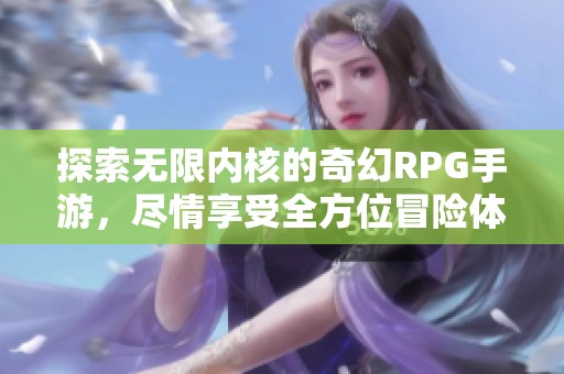 探索无限内核的奇幻RPG手游，尽情享受全方位冒险体验