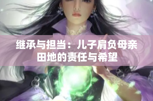 继承与担当：儿子肩负母亲田地的责任与希望