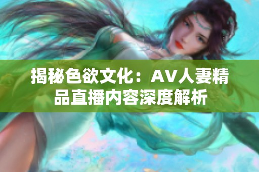 揭秘色欲文化：AV人妻精品直播内容深度解析