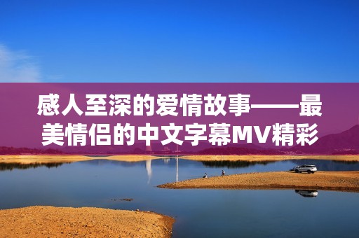 感人至深的爱情故事——最美情侣的中文字幕MV精彩回顾