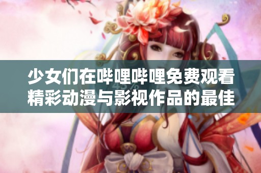 少女们在哔哩哔哩免费观看精彩动漫与影视作品的最佳选择