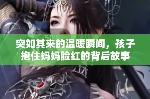 突如其来的温暖瞬间，孩子抱住妈妈脸红的背后故事