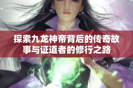 探索九龙神帝背后的传奇故事与证道者的修行之路