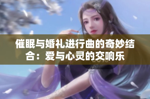 催眠与婚礼进行曲的奇妙结合：爱与心灵的交响乐