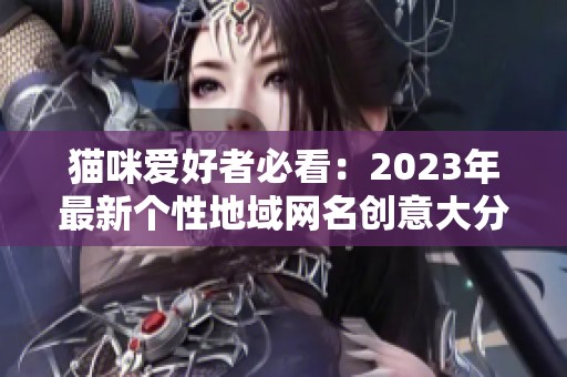 猫咪爱好者必看：2023年最新个性地域网名创意大分享