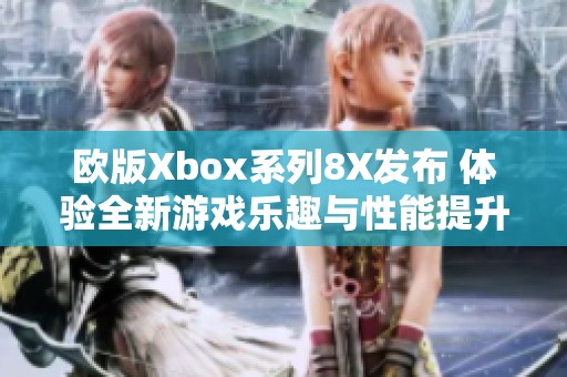 欧版Xbox系列8X发布 体验全新游戏乐趣与性能提升