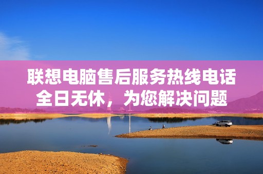 联想电脑售后服务热线电话全日无休，为您解决问题