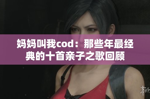 妈妈叫我cod：那些年最经典的十首亲子之歌回顾