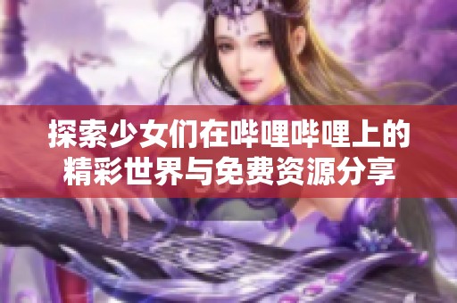 探索少女们在哔哩哔哩上的精彩世界与免费资源分享