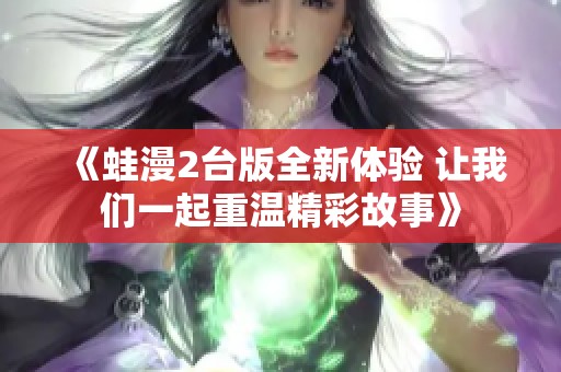 《蛙漫2台版全新体验 让我们一起重温精彩故事》