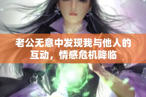 老公无意中发现我与他人的互动，情感危机降临