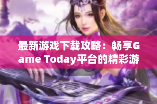 最新游戏下载攻略：畅享Game Today平台的精彩游戏体验