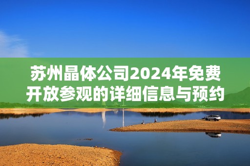 苏州晶体公司2024年免费开放参观的详细信息与预约方式