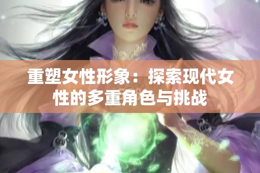 重塑女性形象：探索现代女性的多重角色与挑战