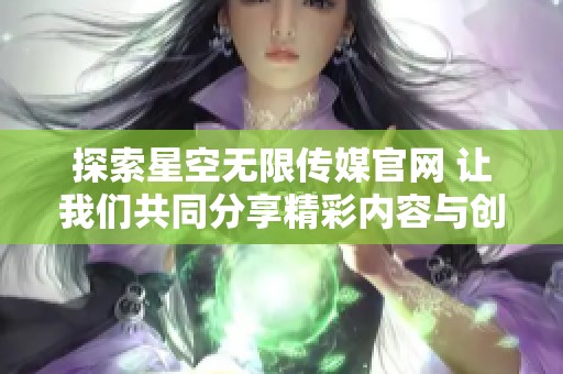 探索星空无限传媒官网 让我们共同分享精彩内容与创意分享