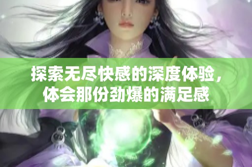 探索无尽快感的深度体验，体会那份劲爆的满足感