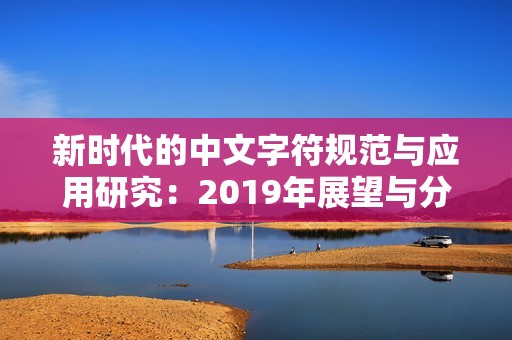 新时代的中文字符规范与应用研究：2019年展望与分析