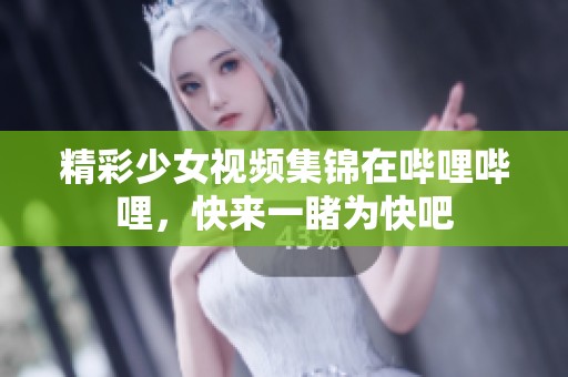 精彩少女视频集锦在哔哩哔哩，快来一睹为快吧