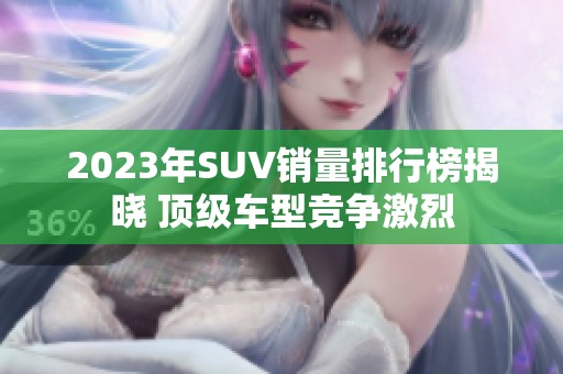 2023年SUV销量排行榜揭晓 顶级车型竞争激烈