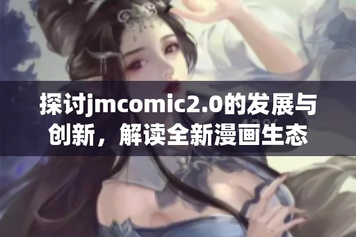 探讨jmcomic2.0的发展与创新，解读全新漫画生态