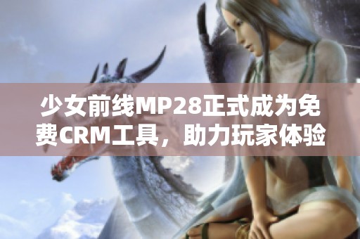 少女前线MP28正式成为免费CRM工具，助力玩家体验提升