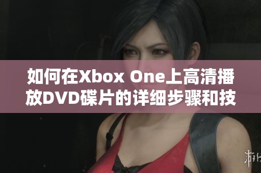 如何在Xbox One上高清播放DVD碟片的详细步骤和技巧