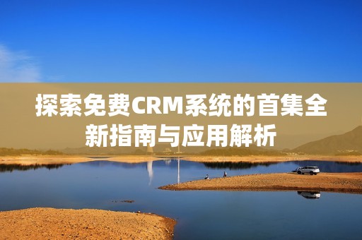 探索免费CRM系统的首集全新指南与应用解析