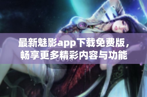 最新魅影app下载免费版，畅享更多精彩内容与功能