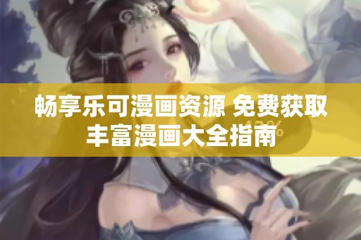 畅享乐可漫画资源 免费获取丰富漫画大全指南