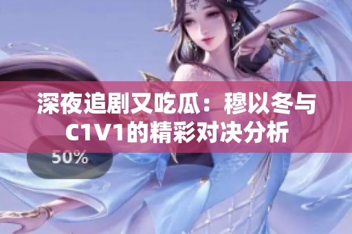 深夜追剧又吃瓜：穆以冬与C1V1的精彩对决分析