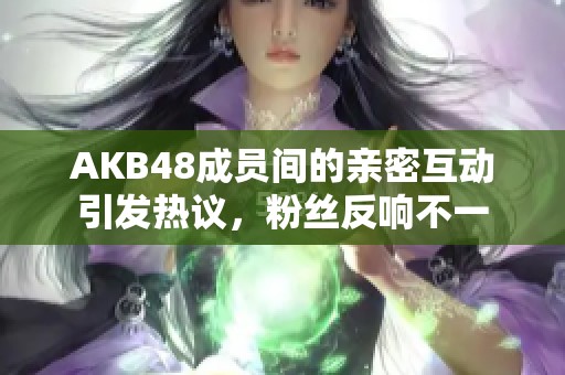 AKB48成员间的亲密互动引发热议，粉丝反响不一