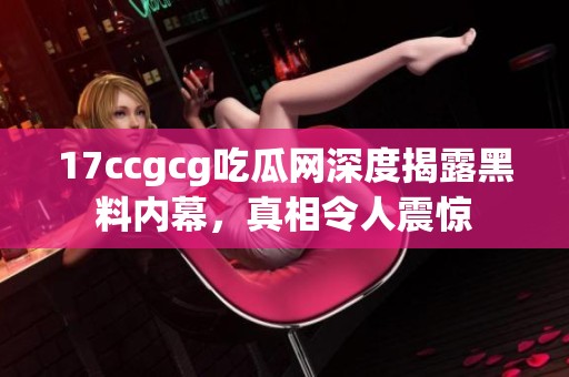 17ccgcg吃瓜网深度揭露黑料内幕，真相令人震惊