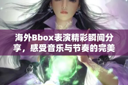 海外Bbox表演精彩瞬间分享，感受音乐与节奏的完美结合