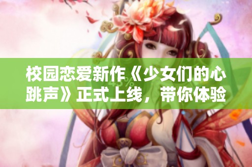 校园恋爱新作《少女们的心跳声》正式上线，带你体验青春的甜蜜与烦恼！