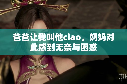 爸爸让我叫他ciao，妈妈对此感到无奈与困惑