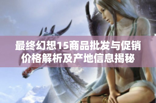 最终幻想15商品批发与促销价格解析及产地信息揭秘