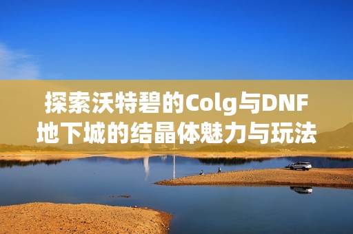 探索沃特碧的Colg与DNF地下城的结晶体魅力与玩法分析