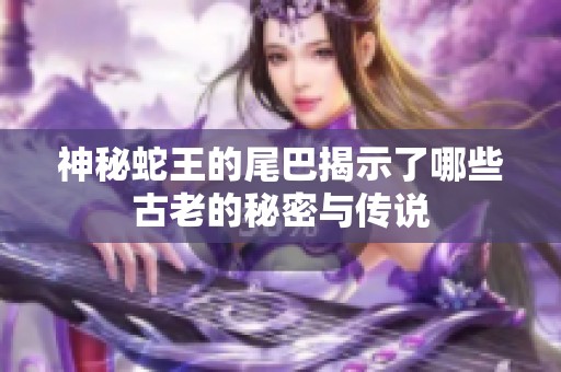 神秘蛇王的尾巴揭示了哪些古老的秘密与传说