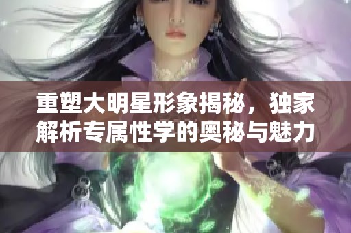 重塑大明星形象揭秘，独家解析专属性学的奥秘与魅力