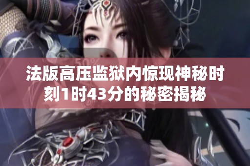 法版高压监狱内惊现神秘时刻1时43分的秘密揭秘