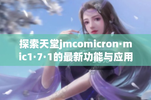 探索天堂jmcomicron·mic1·7·1的最新功能与应用秘笈