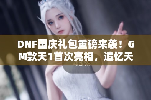 DNF国庆礼包重磅来袭！GM款天1首次亮相，追忆天空轻松获取