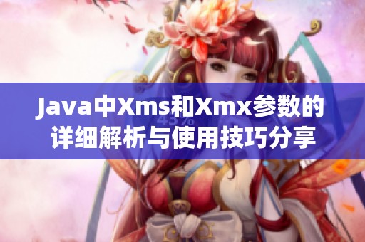 Java中Xms和Xmx参数的详细解析与使用技巧分享