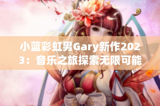 小蓝彩虹男Gary新作2023：音乐之旅探索无限可能