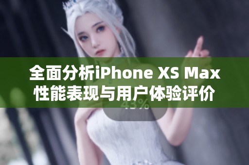 全面分析iPhone XS Max性能表现与用户体验评价