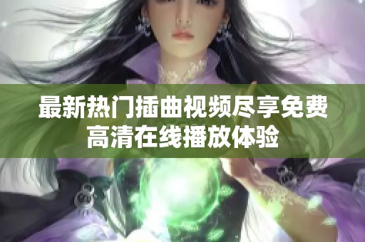 最新热门插曲视频尽享免费高清在线播放体验